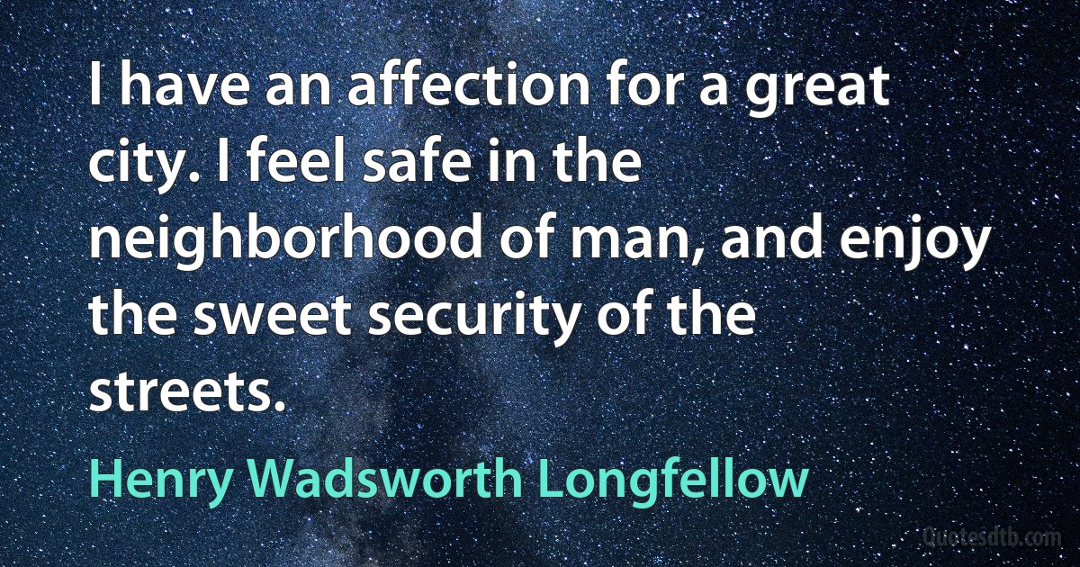 I have an affection for a great city. I feel safe in the neighborhood of man, and enjoy the sweet security of the streets. (Henry Wadsworth Longfellow)