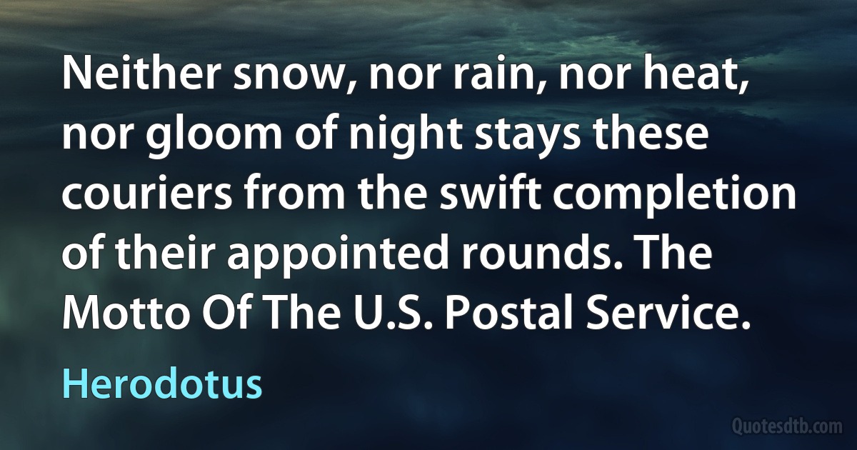 Neither snow, nor rain, nor heat, nor gloom of night stays these couriers from the swift completion of their appointed rounds. The Motto Of The U.S. Postal Service. (Herodotus)