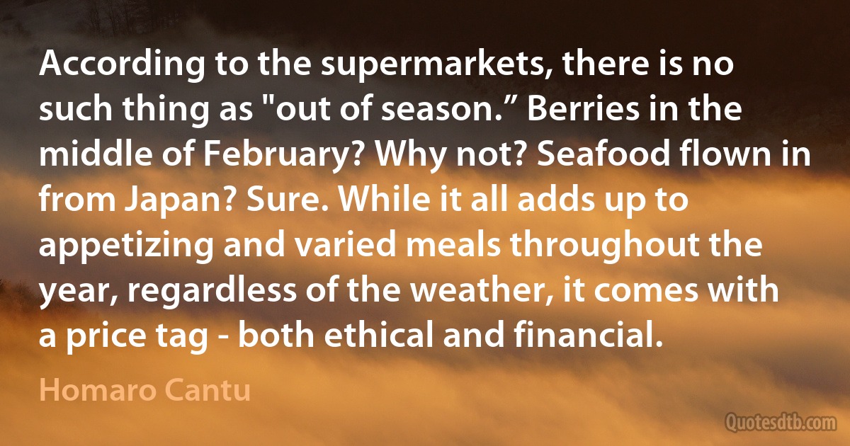 According to the supermarkets, there is no such thing as "out of season.” Berries in the middle of February? Why not? Seafood flown in from Japan? Sure. While it all adds up to appetizing and varied meals throughout the year, regardless of the weather, it comes with a price tag - both ethical and financial. (Homaro Cantu)