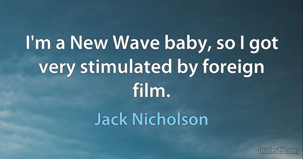 I'm a New Wave baby, so I got very stimulated by foreign film. (Jack Nicholson)