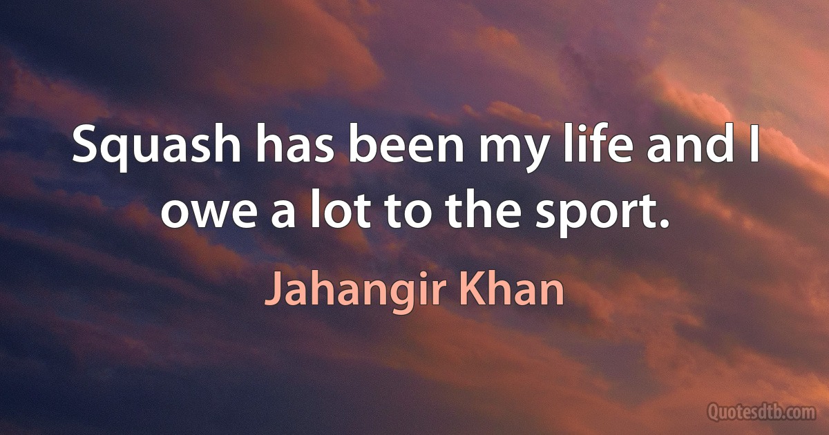 Squash has been my life and I owe a lot to the sport. (Jahangir Khan)