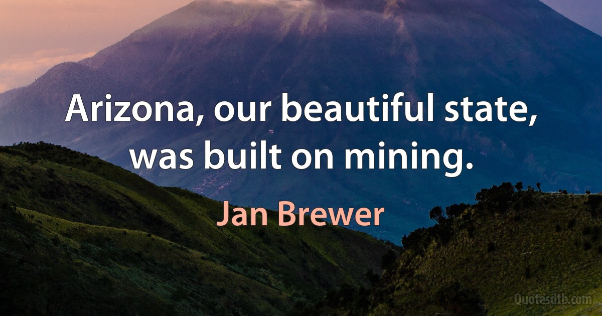 Arizona, our beautiful state, was built on mining. (Jan Brewer)