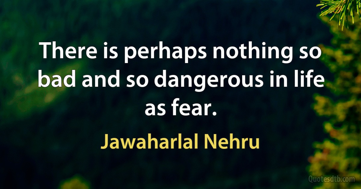 There is perhaps nothing so bad and so dangerous in life as fear. (Jawaharlal Nehru)