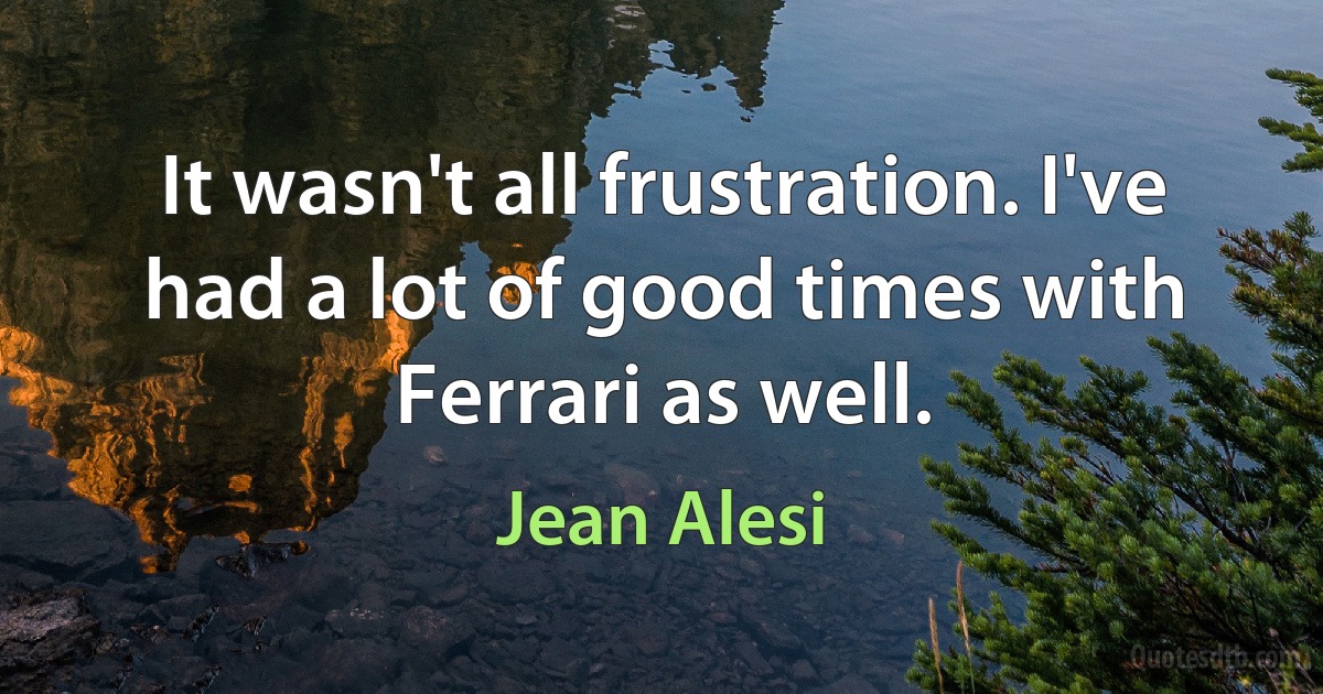 It wasn't all frustration. I've had a lot of good times with Ferrari as well. (Jean Alesi)