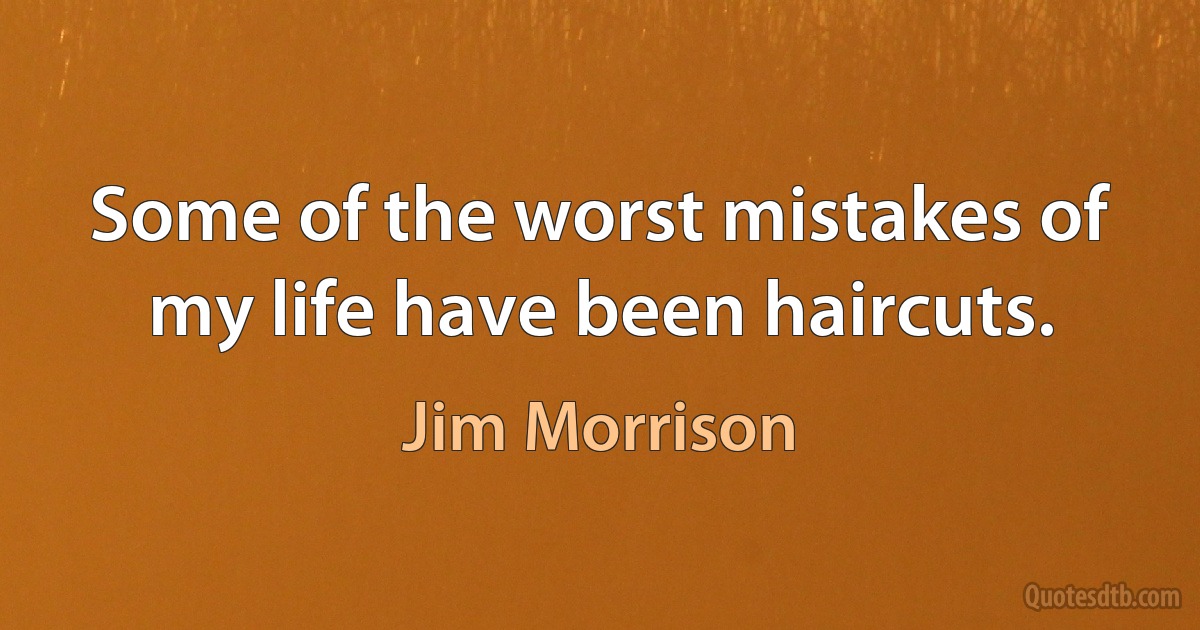 Some of the worst mistakes of my life have been haircuts. (Jim Morrison)