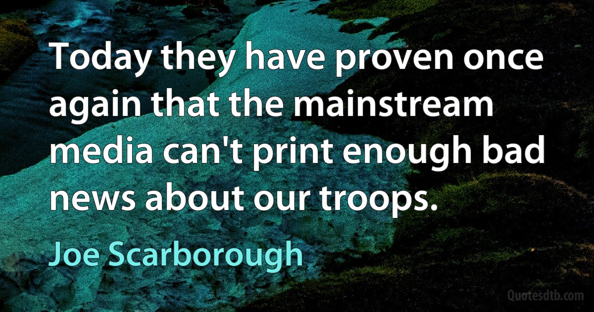 Today they have proven once again that the mainstream media can't print enough bad news about our troops. (Joe Scarborough)