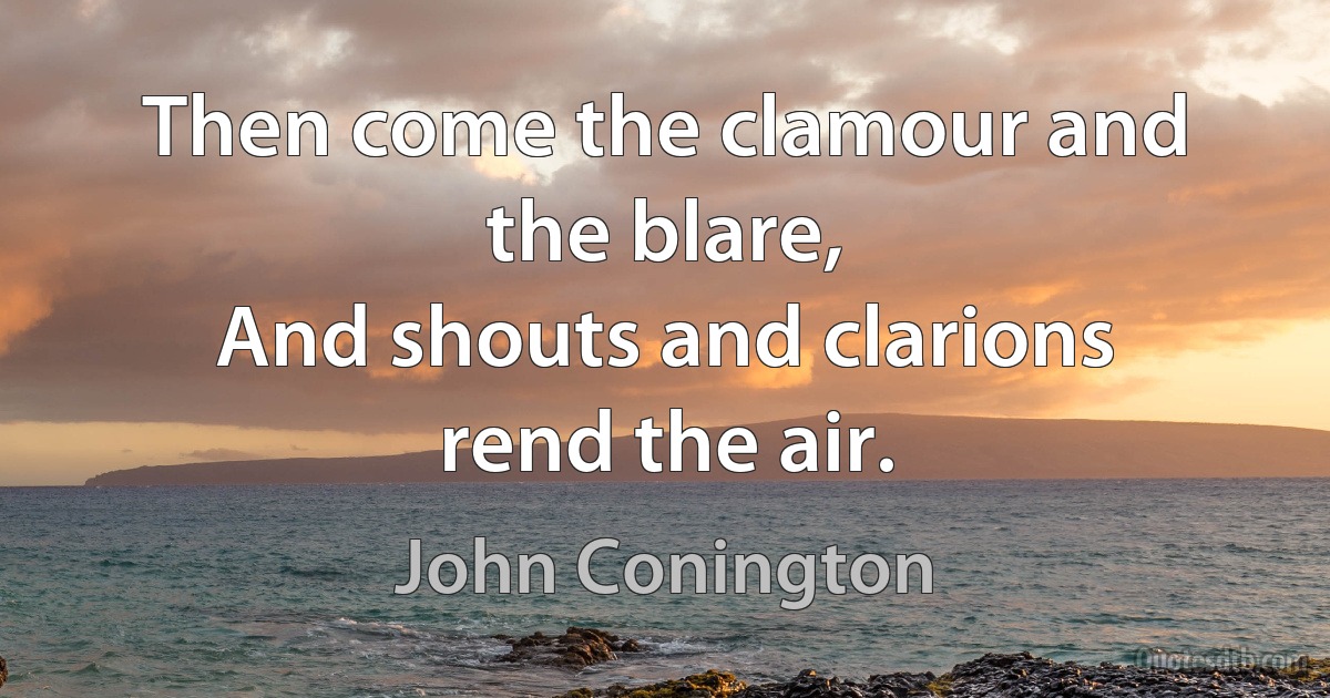 Then come the clamour and the blare,
And shouts and clarions rend the air. (John Conington)