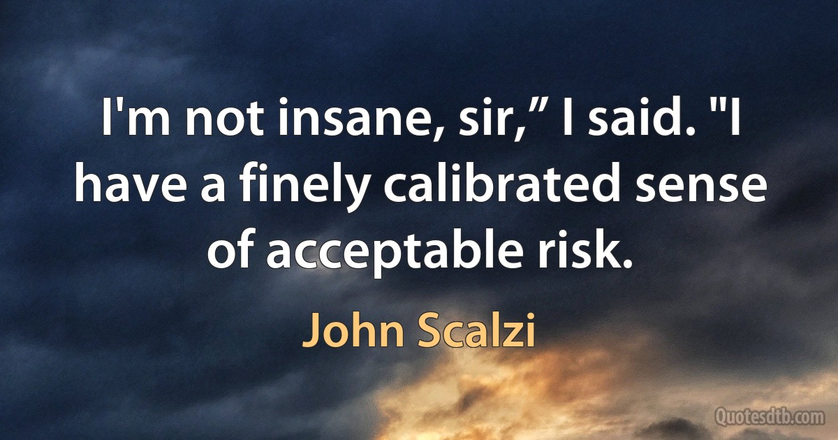 I'm not insane, sir,” I said. "I have a finely calibrated sense of acceptable risk. (John Scalzi)