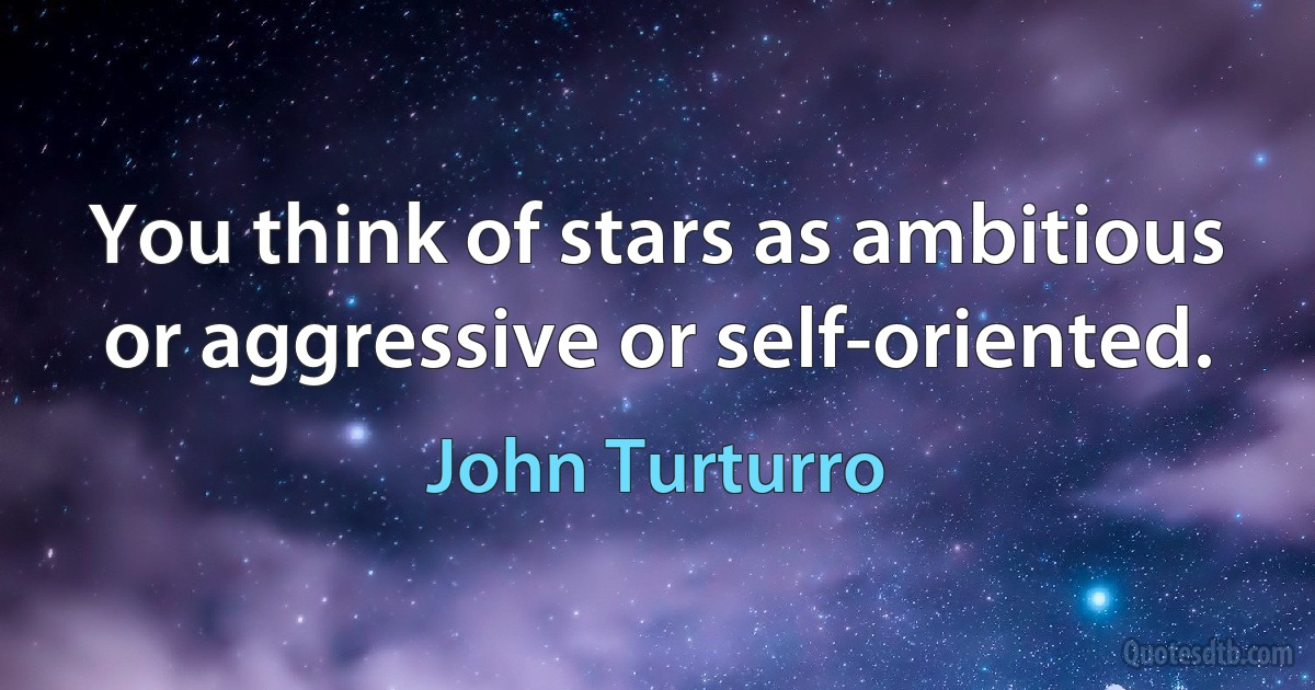 You think of stars as ambitious or aggressive or self-oriented. (John Turturro)