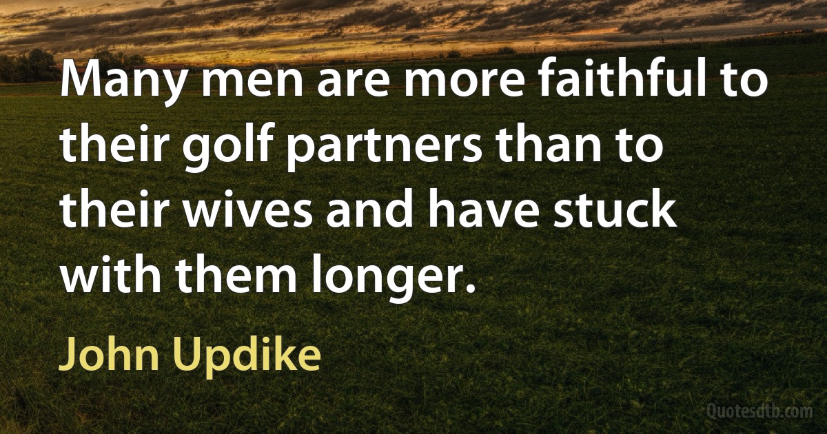 Many men are more faithful to their golf partners than to their wives and have stuck with them longer. (John Updike)