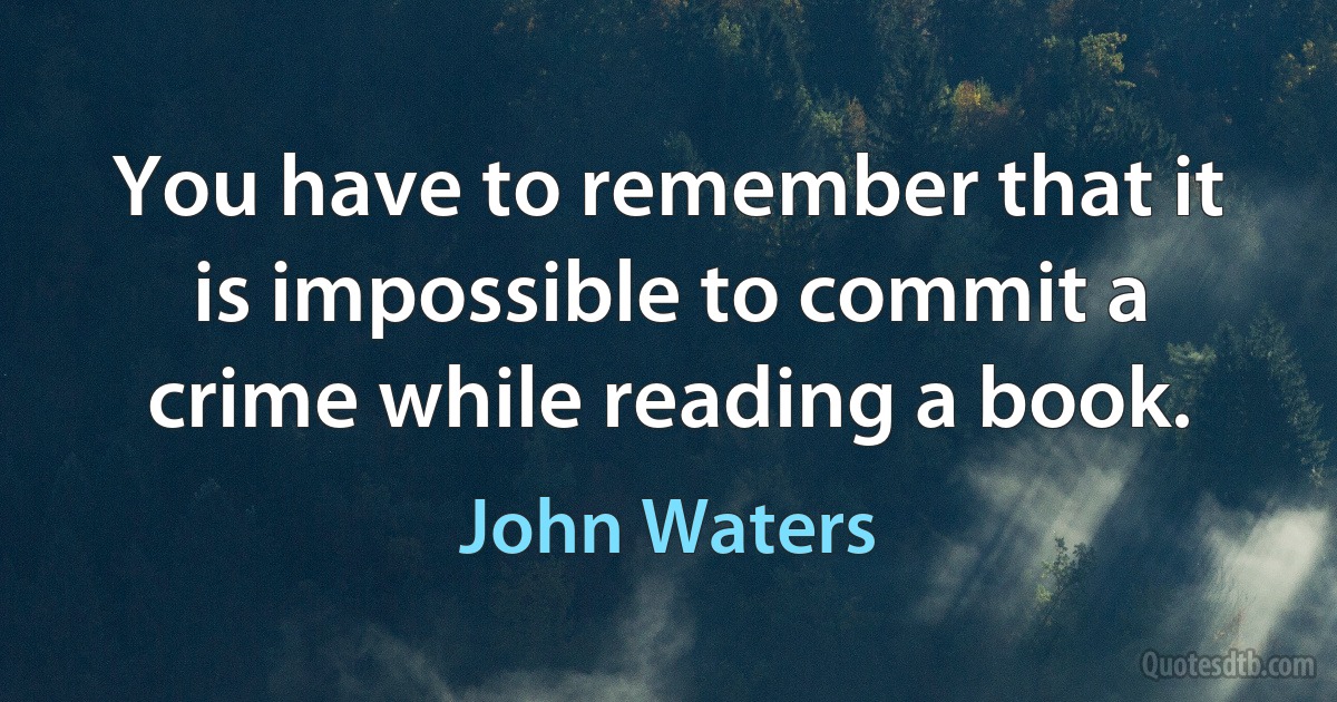 You have to remember that it is impossible to commit a crime while reading a book. (John Waters)