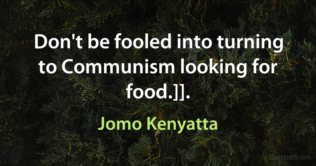 Don't be fooled into turning to Communism looking for food.]]. (Jomo Kenyatta)