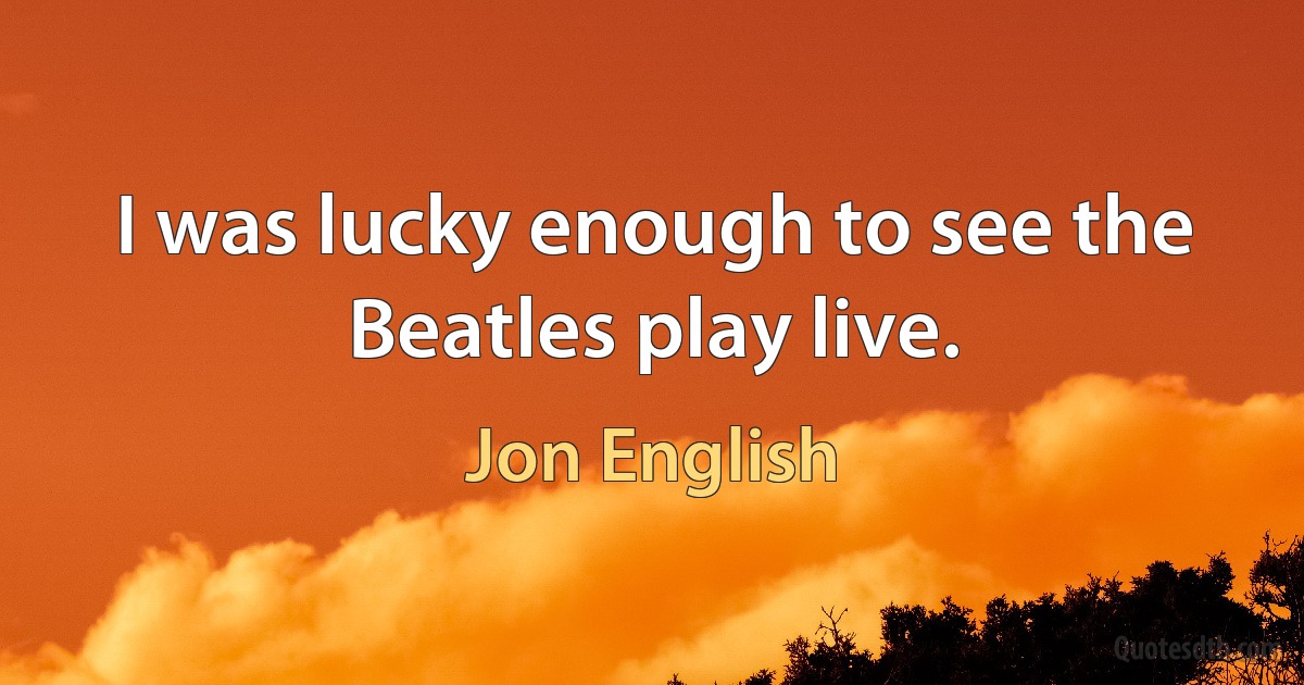 I was lucky enough to see the Beatles play live. (Jon English)