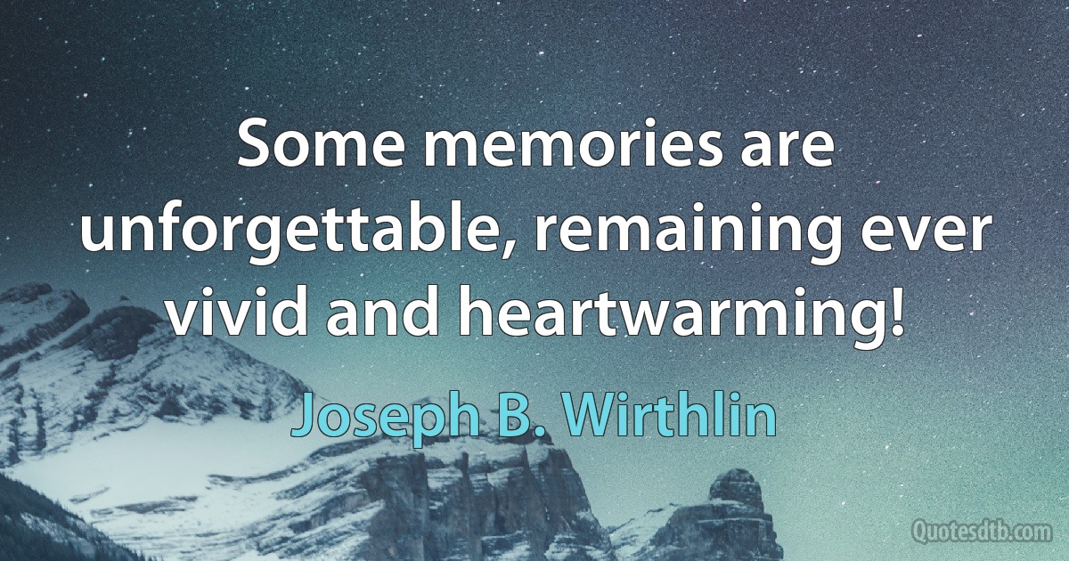 Some memories are unforgettable, remaining ever vivid and heartwarming! (Joseph B. Wirthlin)