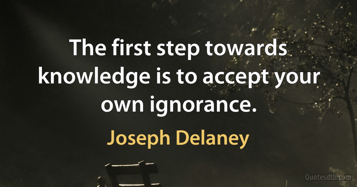 The first step towards knowledge is to accept your own ignorance. (Joseph Delaney)