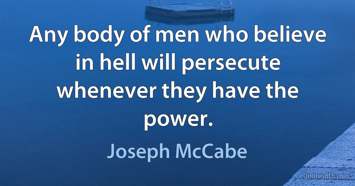 Any body of men who believe in hell will persecute whenever they have the power. (Joseph McCabe)