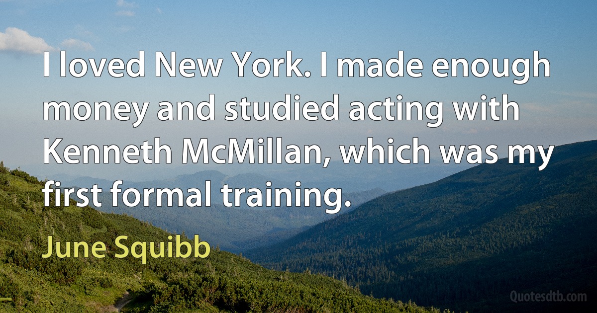 I loved New York. I made enough money and studied acting with Kenneth McMillan, which was my first formal training. (June Squibb)