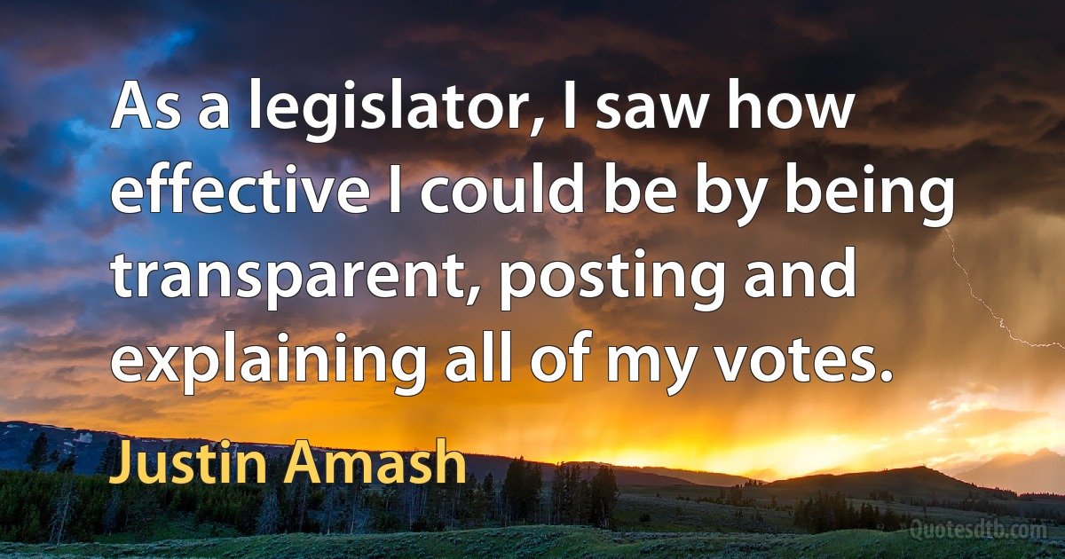 As a legislator, I saw how effective I could be by being transparent, posting and explaining all of my votes. (Justin Amash)