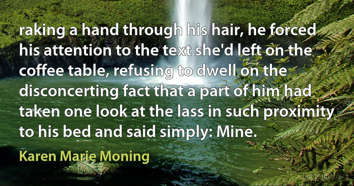 raking a hand through his hair, he forced his attention to the text she'd left on the coffee table, refusing to dwell on the disconcerting fact that a part of him had taken one look at the lass in such proximity to his bed and said simply: Mine. (Karen Marie Moning)