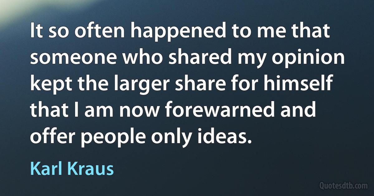 It so often happened to me that someone who shared my opinion kept the larger share for himself that I am now forewarned and offer people only ideas. (Karl Kraus)