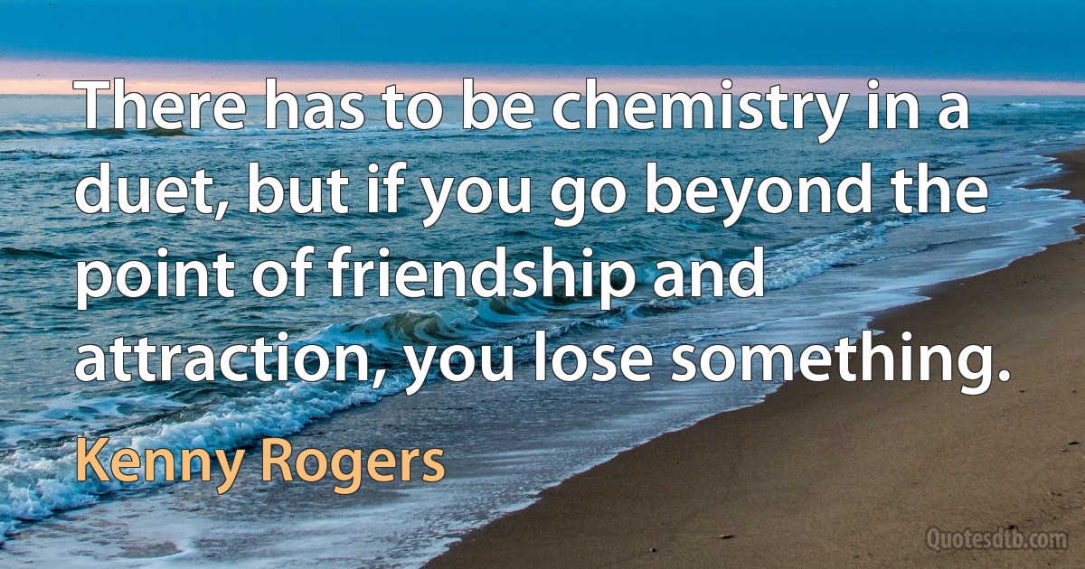 There has to be chemistry in a duet, but if you go beyond the point of friendship and attraction, you lose something. (Kenny Rogers)