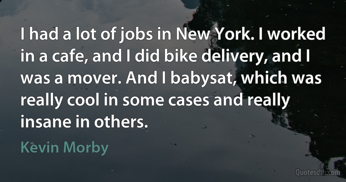 I had a lot of jobs in New York. I worked in a cafe, and I did bike delivery, and I was a mover. And I babysat, which was really cool in some cases and really insane in others. (Kevin Morby)