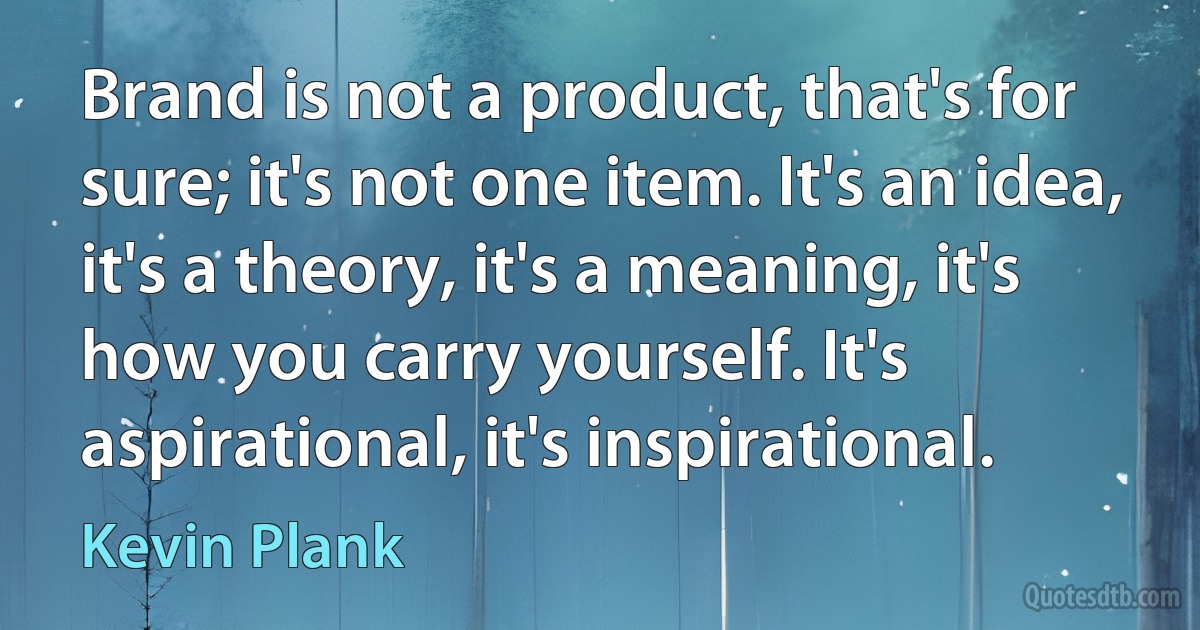 Brand is not a product, that's for sure; it's not one item. It's an idea, it's a theory, it's a meaning, it's how you carry yourself. It's aspirational, it's inspirational. (Kevin Plank)