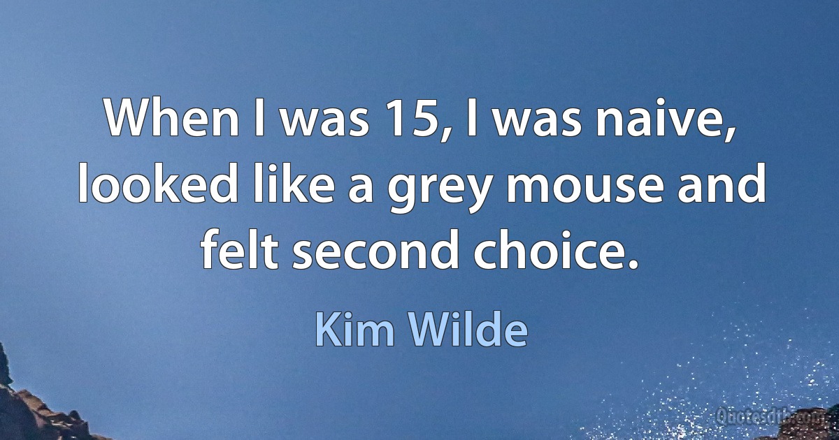 When I was 15, I was naive, looked like a grey mouse and felt second choice. (Kim Wilde)