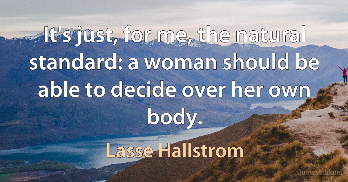 It's just, for me, the natural standard: a woman should be able to decide over her own body. (Lasse Hallstrom)