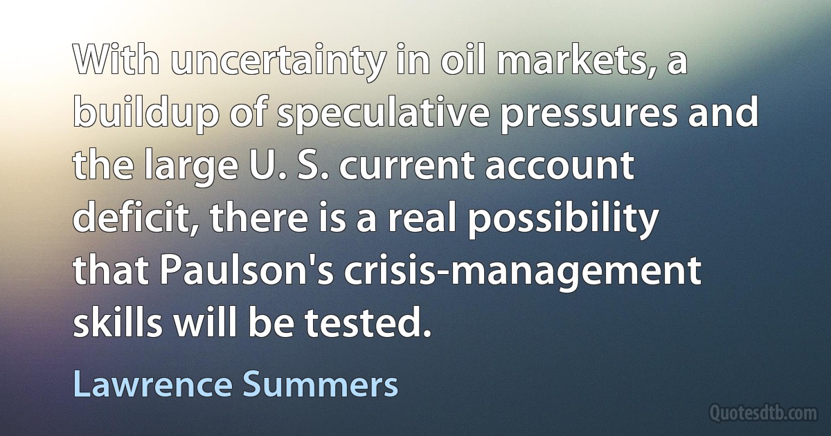 With uncertainty in oil markets, a buildup of speculative pressures and the large U. S. current account deficit, there is a real possibility that Paulson's crisis-management skills will be tested. (Lawrence Summers)