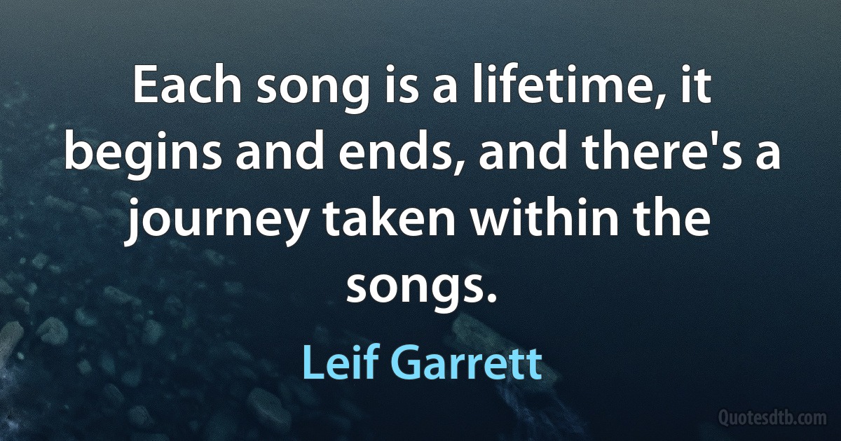 Each song is a lifetime, it begins and ends, and there's a journey taken within the songs. (Leif Garrett)