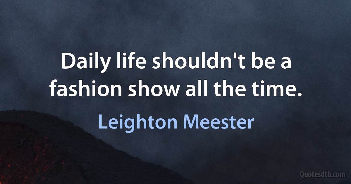 Daily life shouldn't be a fashion show all the time. (Leighton Meester)