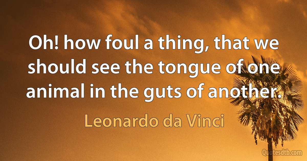 Oh! how foul a thing, that we should see the tongue of one animal in the guts of another. (Leonardo da Vinci)