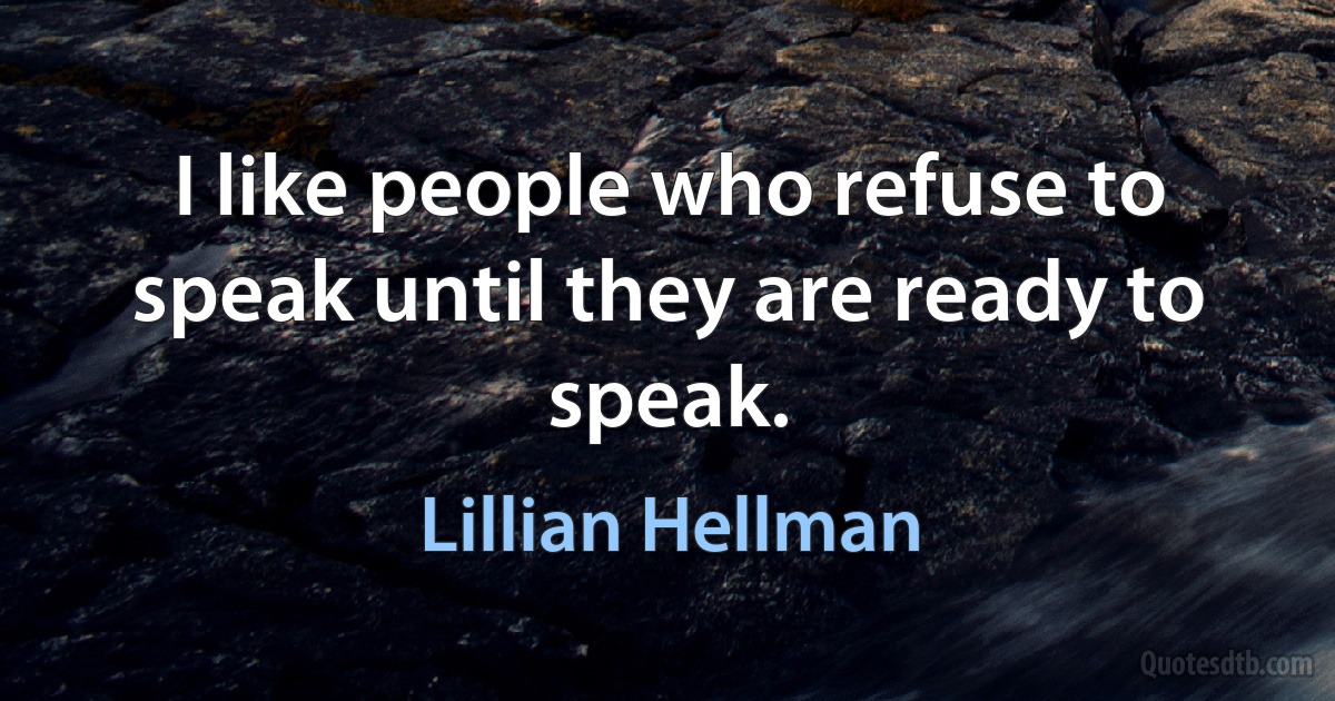 I like people who refuse to speak until they are ready to speak. (Lillian Hellman)