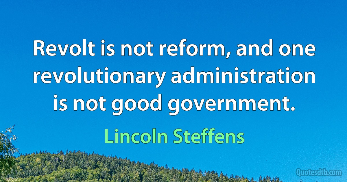 Revolt is not reform, and one revolutionary administration is not good government. (Lincoln Steffens)