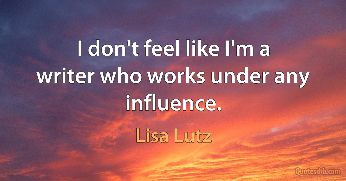 I don't feel like I'm a writer who works under any influence. (Lisa Lutz)