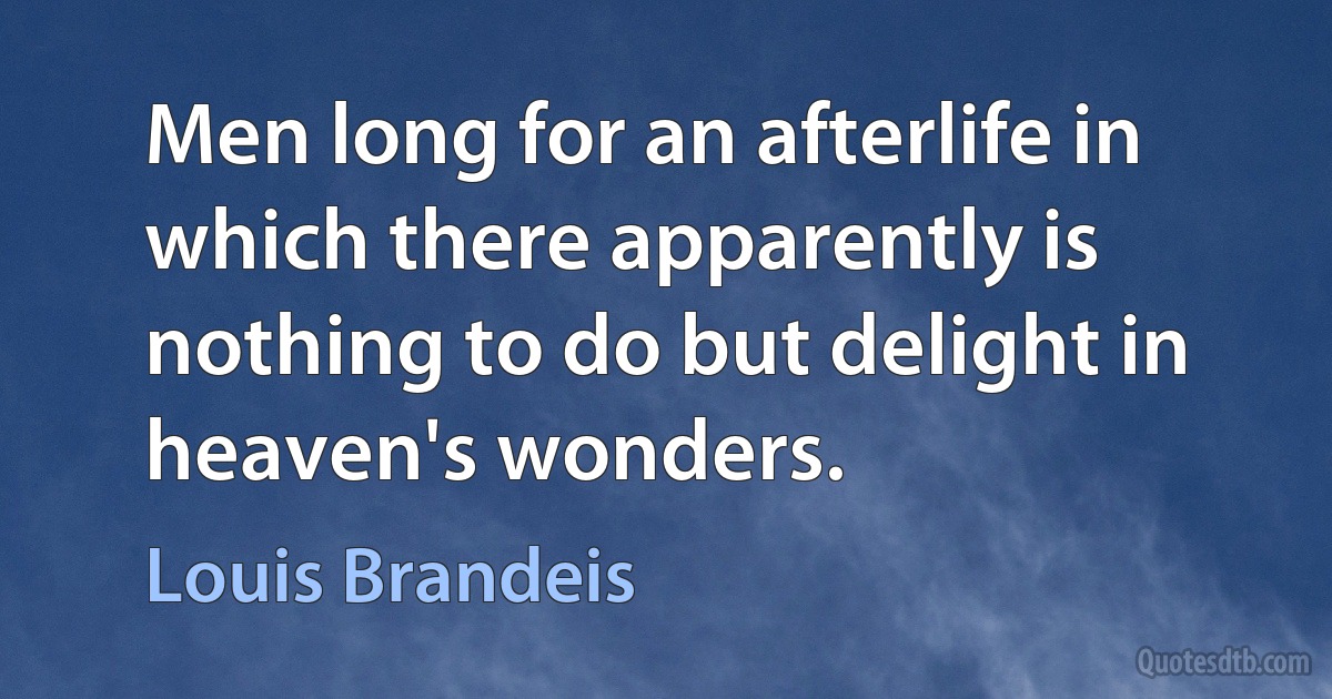 Men long for an afterlife in which there apparently is nothing to do but delight in heaven's wonders. (Louis Brandeis)