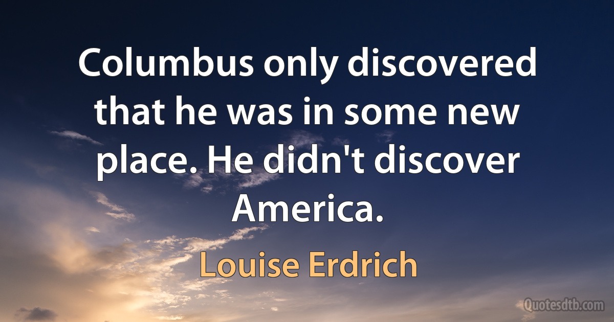 Columbus only discovered that he was in some new place. He didn't discover America. (Louise Erdrich)