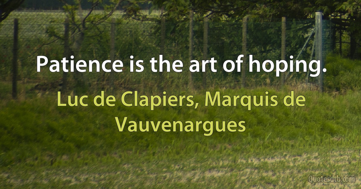 Patience is the art of hoping. (Luc de Clapiers, Marquis de Vauvenargues)