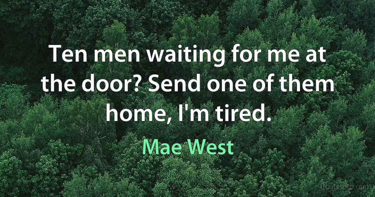 Ten men waiting for me at the door? Send one of them home, I'm tired. (Mae West)