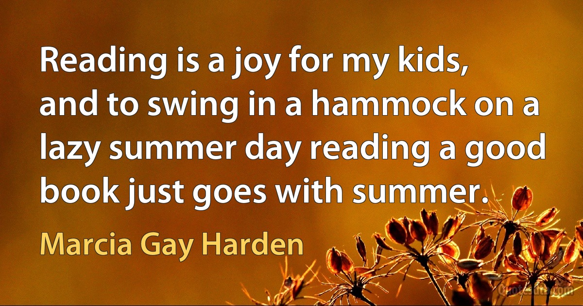 Reading is a joy for my kids, and to swing in a hammock on a lazy summer day reading a good book just goes with summer. (Marcia Gay Harden)