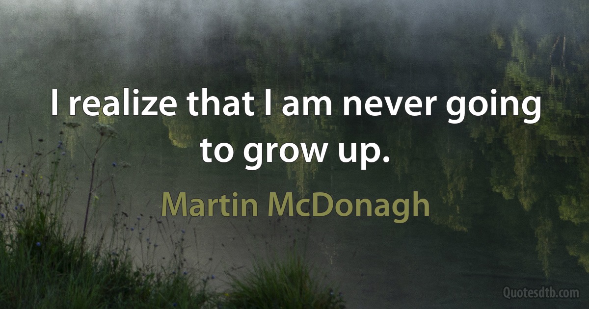 I realize that I am never going to grow up. (Martin McDonagh)