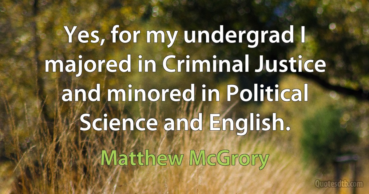 Yes, for my undergrad I majored in Criminal Justice and minored in Political Science and English. (Matthew McGrory)