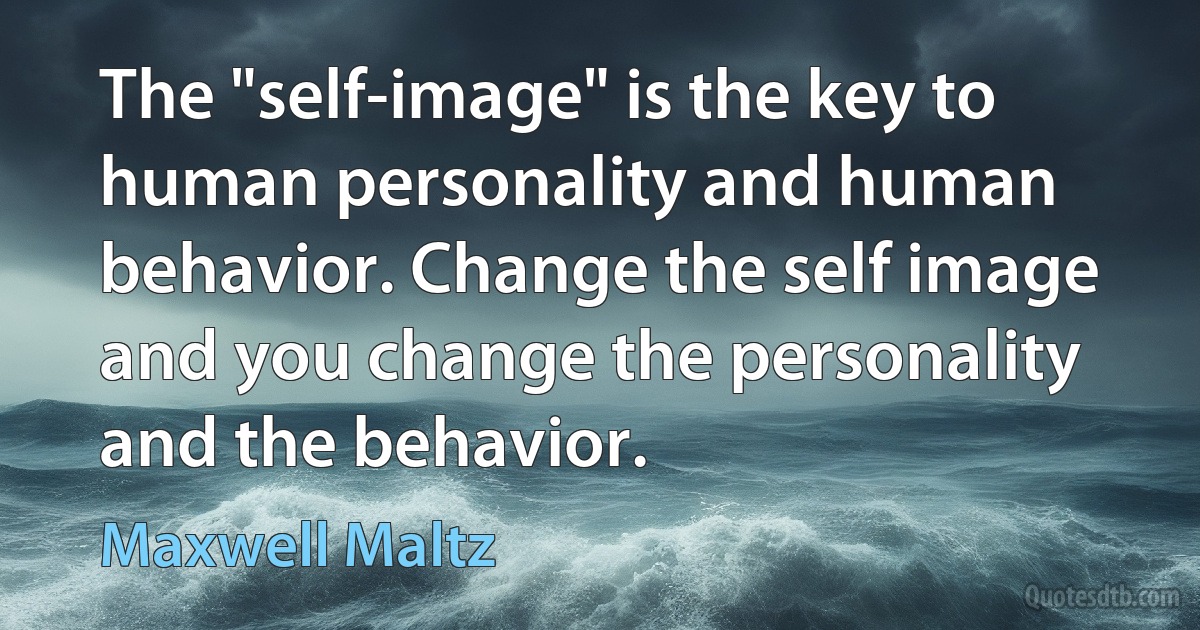 The "self-image" is the key to human personality and human behavior. Change the self image and you change the personality and the behavior. (Maxwell Maltz)