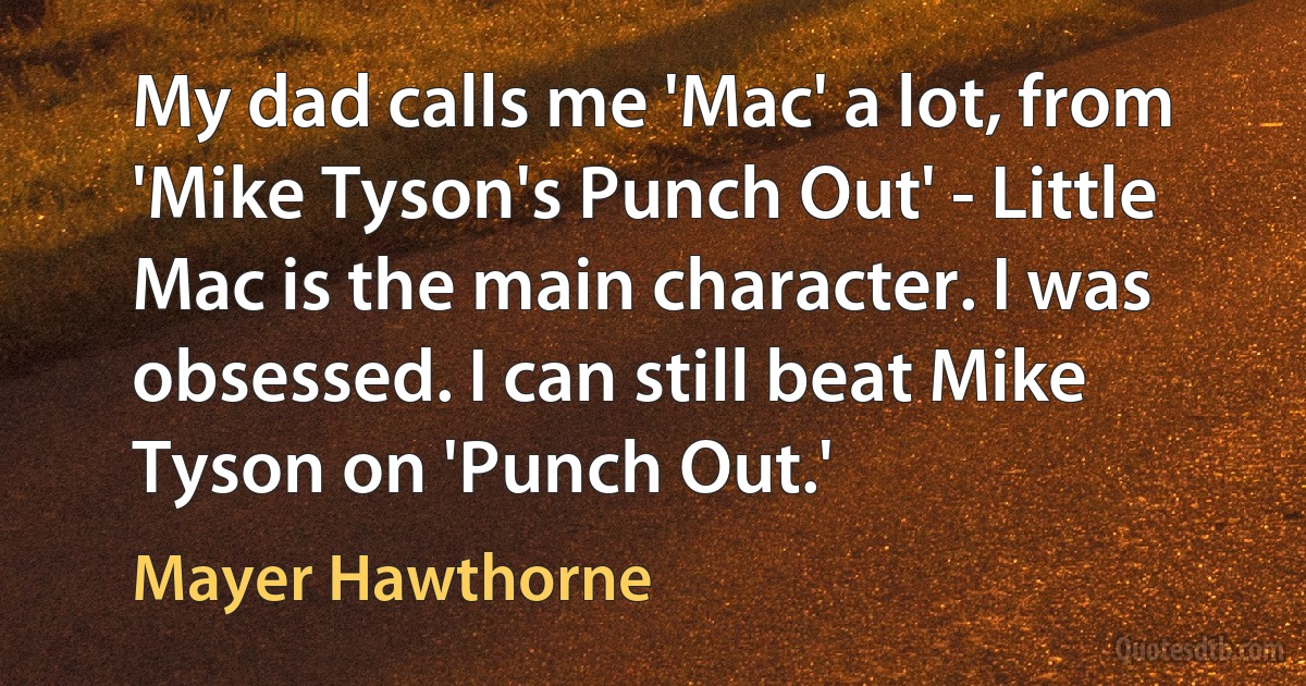 My dad calls me 'Mac' a lot, from 'Mike Tyson's Punch Out' - Little Mac is the main character. I was obsessed. I can still beat Mike Tyson on 'Punch Out.' (Mayer Hawthorne)