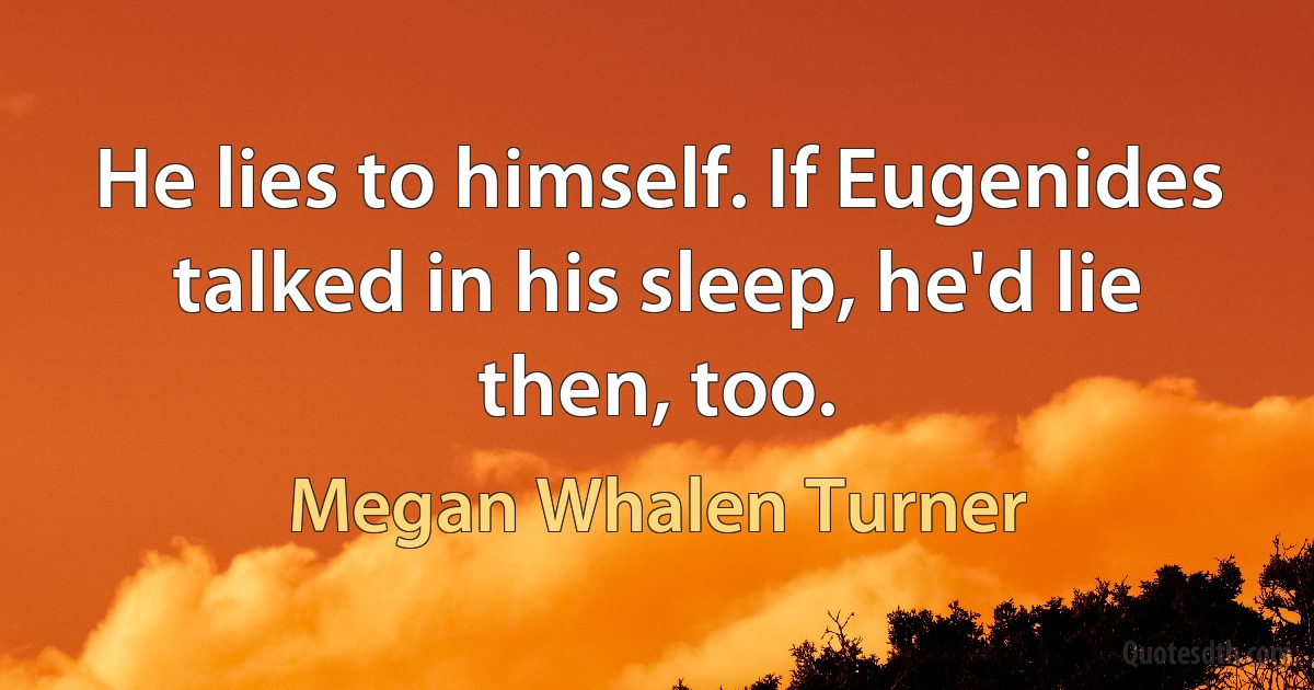 He lies to himself. If Eugenides talked in his sleep, he'd lie then, too. (Megan Whalen Turner)