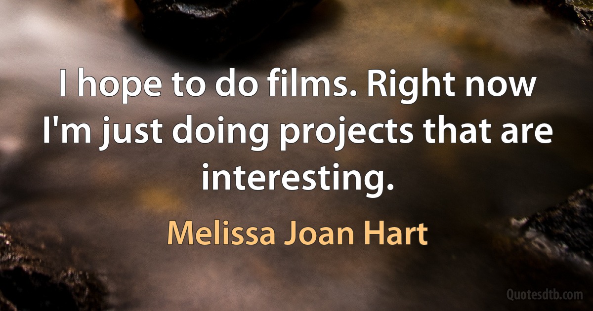 I hope to do films. Right now I'm just doing projects that are interesting. (Melissa Joan Hart)