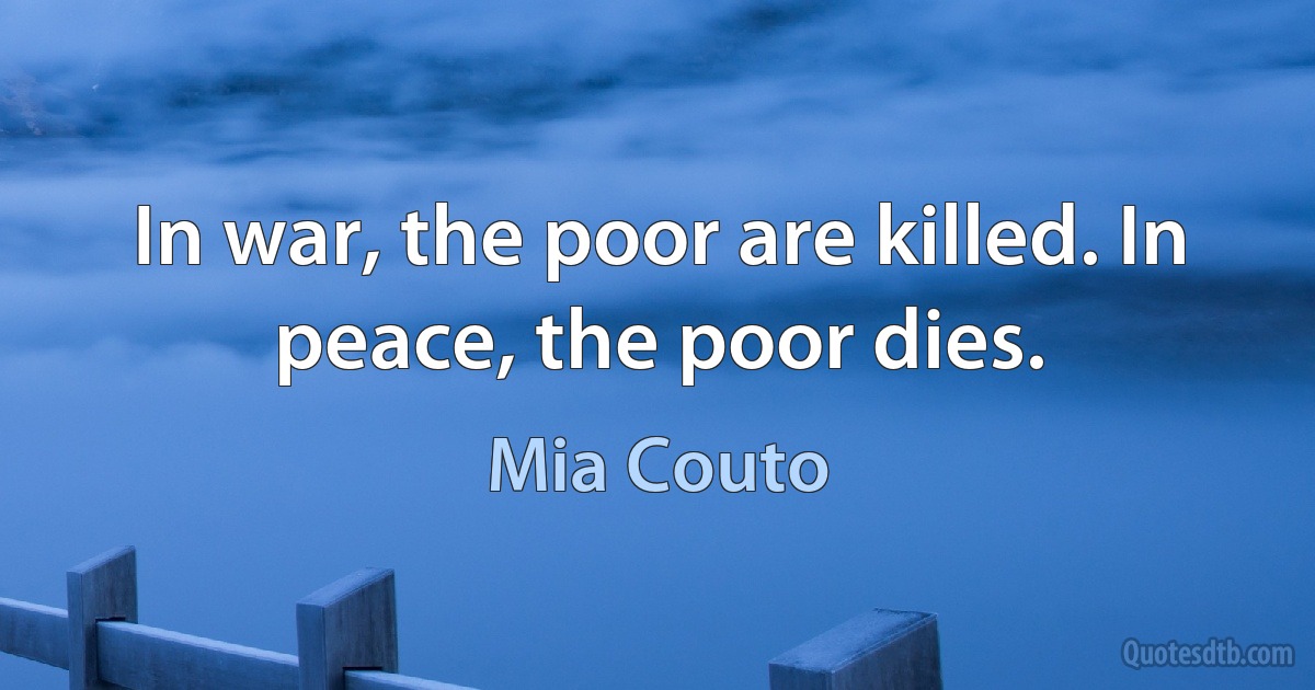 In war, the poor are killed. In peace, the poor dies. (Mia Couto)