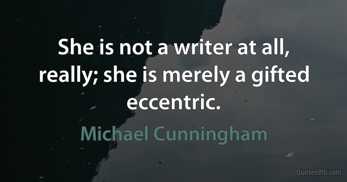 She is not a writer at all, really; she is merely a gifted eccentric. (Michael Cunningham)