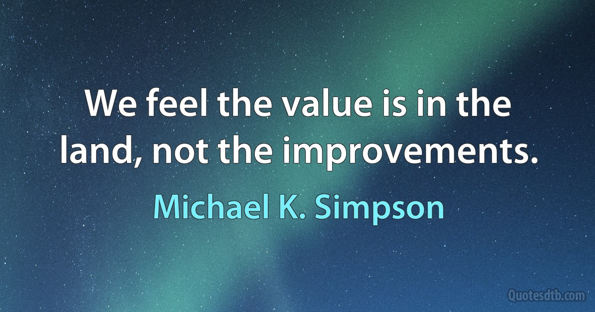 We feel the value is in the land, not the improvements. (Michael K. Simpson)